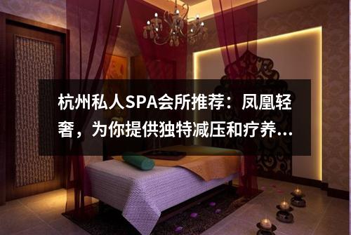 杭州私人SPA会所推荐：凤凰轻奢，为你提供独特减压和疗养体验！