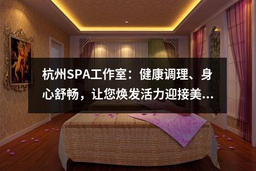 杭州SPA工作室：健康调理、身心舒畅，让您焕发活力迎接美好生活！