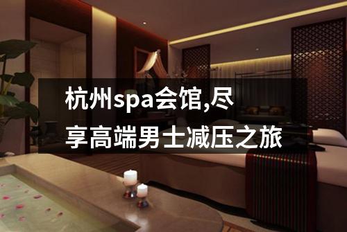 杭州spa会馆,尽享高端男士减压之旅