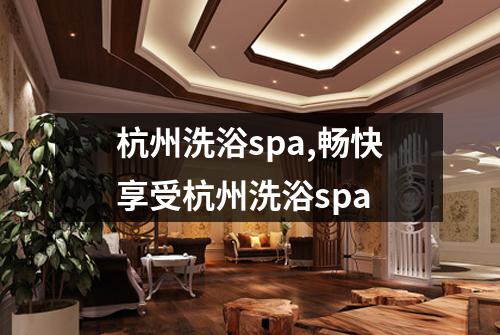 杭州洗浴spa,畅快享受杭州洗浴spa