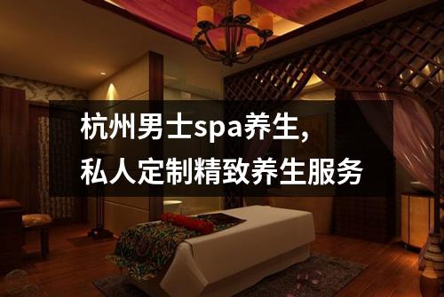 杭州男士spa养生,私人定制精致养生服务