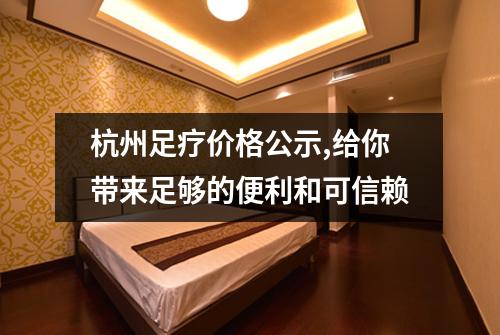 杭州足疗价格公示,给你带来足够的便利和可信赖
