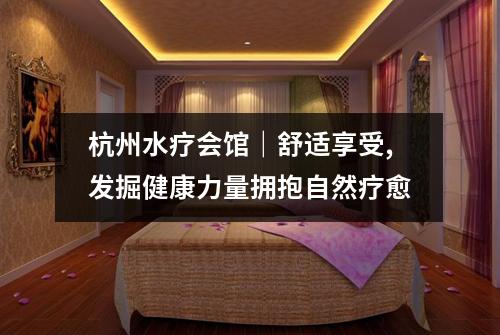 杭州水疗会馆｜舒适享受,发掘健康力量拥抱自然疗愈