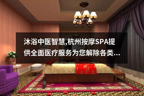 沐浴中医智慧,杭州按摩SPA提供全面医疗服务为您解除各类疲劳症状