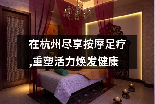在杭州尽享按摩足疗,重塑活力焕发健康
