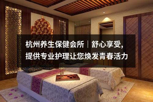 杭州养生保健会所｜舒心享受,提供专业护理让您焕发青春活力
