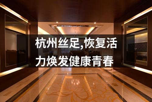 杭州丝足,恢复活力焕发健康青春