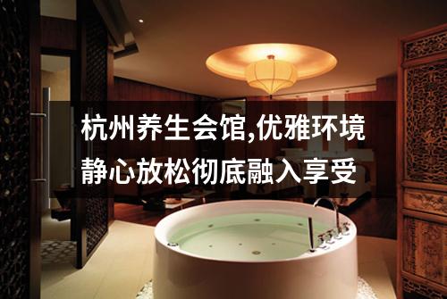 杭州养生会馆,优雅环境静心放松彻底融入享受