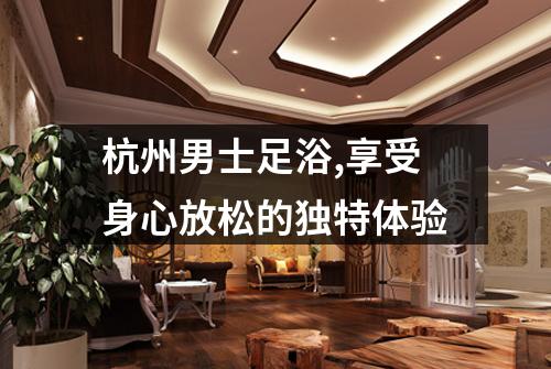 杭州男士足浴,享受身心放松的独特体验