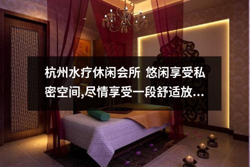 杭州水疗休闲会所  悠闲享受私密空间,尽情享受一段舒适放松的时光