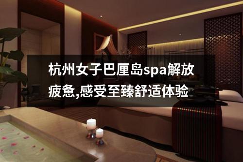 杭州女子巴厘岛spa解放疲惫,感受至臻舒适体验