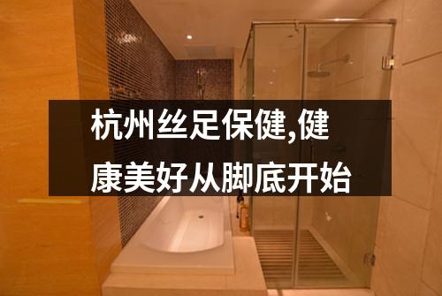杭州丝足保健,健康美好从脚底开始