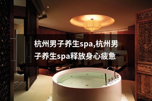 杭州男子养生spa,杭州男子养生spa释放身心疲惫