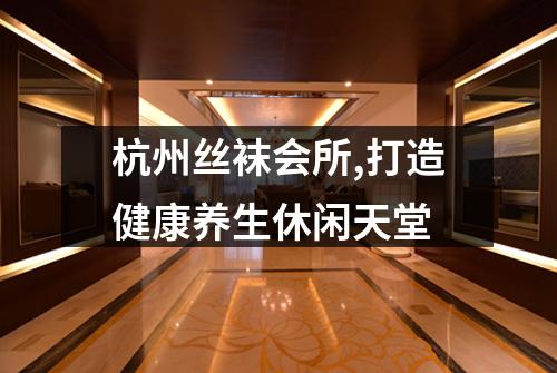 杭州丝袜会所,打造健康养生休闲天堂
