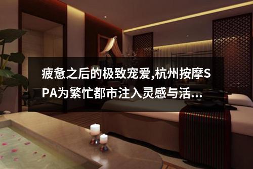 疲惫之后的极致宠爱,杭州按摩SPA为繁忙都市注入灵感与活力