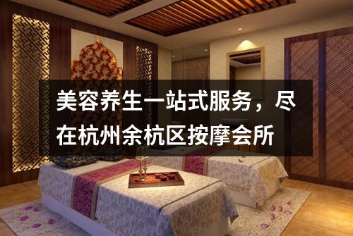 美容养生一站式服务，尽在杭州余杭区按摩会所