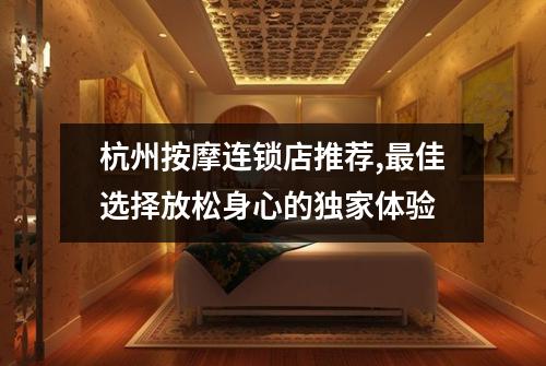 杭州按摩连锁店推荐,最佳选择放松身心的独家体验