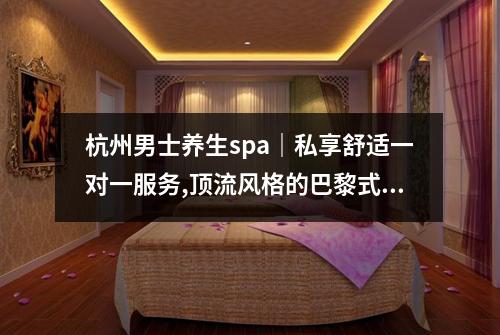 杭州男士养生spa｜私享舒适一对一服务,顶流风格的巴黎式水疗会所