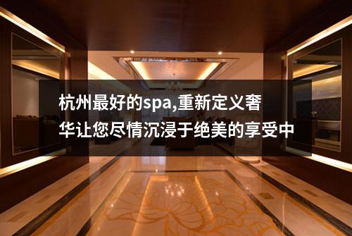 杭州最好的spa,重新定义奢华让您尽情沉浸于绝美的享受中