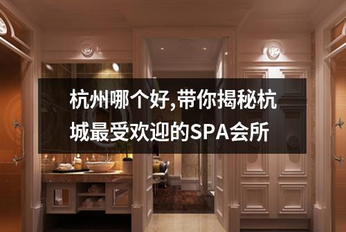 杭州哪个好,带你揭秘杭城最受欢迎的SPA会所