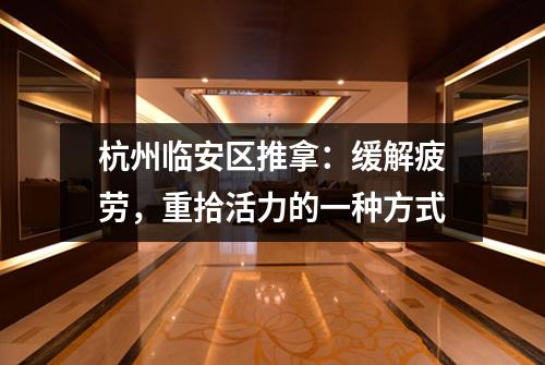 杭州临安区推拿：缓解疲劳，重拾活力的一种方式