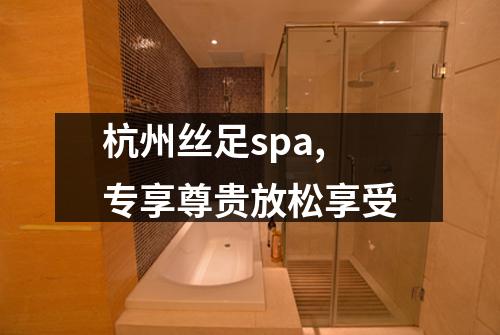 杭州丝足spa,专享尊贵放松享受