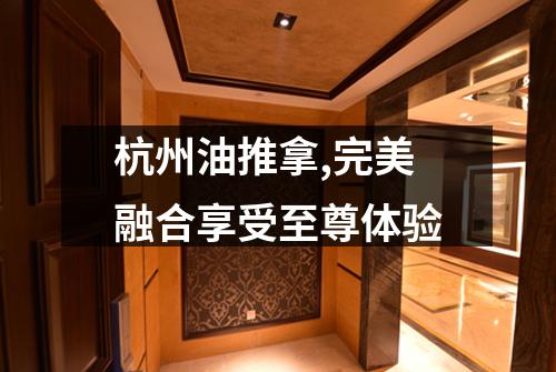 杭州油推拿,完美融合享受至尊体验