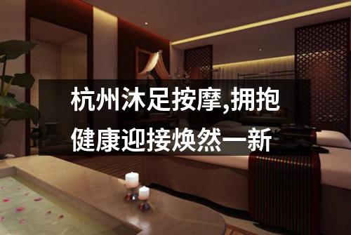 杭州沐足按摩,拥抱健康迎接焕然一新