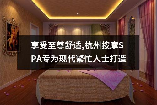 享受至尊舒适,杭州按摩SPA专为现代繁忙人士打造