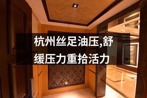 杭州丝足油压,舒缓压力重拾活力