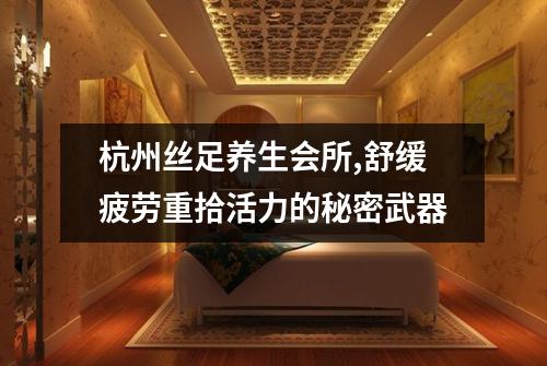 杭州丝足养生会所,舒缓疲劳重拾活力的秘密武器