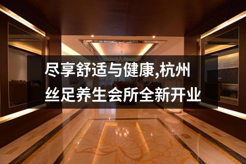 尽享舒适与健康,杭州丝足养生会所全新开业