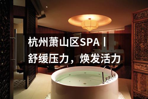 杭州萧山区SPA丨舒缓压力，焕发活力