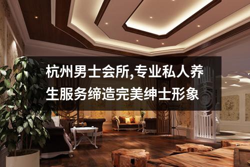 杭州男士会所,专业私人养生服务缔造完美绅士形象