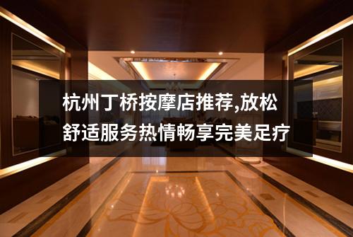 杭州丁桥按摩店推荐,放松舒适服务热情畅享完美足疗