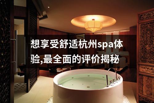 想享受舒适杭州spa体验,最全面的评价揭秘