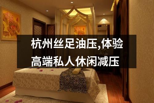 杭州丝足油压,体验高端私人休闲减压