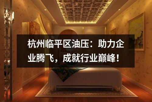杭州临平区油压：助力企业腾飞，成就行业巅峰！
