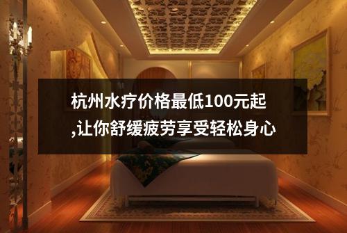 杭州水疗价格最低100元起,让你舒缓疲劳享受轻松身心