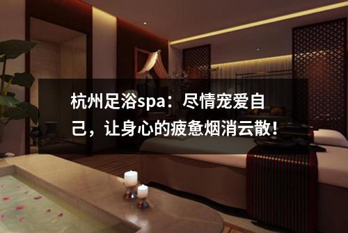 杭州足浴spa：尽情宠爱自己，让身心的疲惫烟消云散！