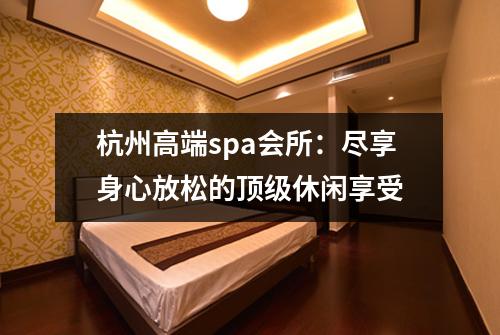 杭州高端spa会所：尽享身心放松的顶级休闲享受