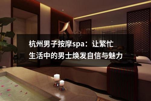 杭州男子按摩spa：让繁忙生活中的男士焕发自信与魅力