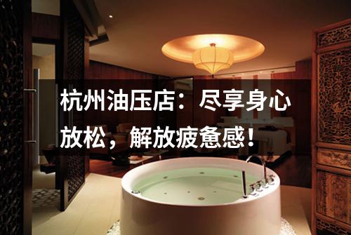杭州油压店：尽享身心放松，解放疲惫感！