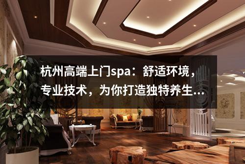 杭州高端上门spa：舒适环境，专业技术，为你打造独特养生体验！