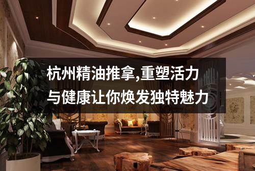 杭州精油推拿,重塑活力与健康让你焕发独特魅力