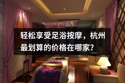 轻松享受足浴按摩，杭州最划算的价格在哪家？