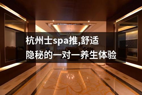 杭州士spa推,舒适隐秘的一对一养生体验