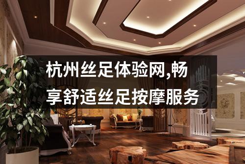 杭州丝足体验网,畅享舒适丝足按摩服务