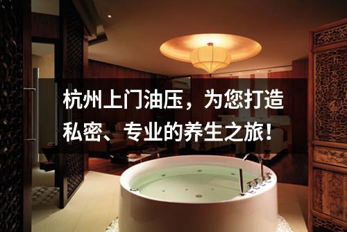 杭州上门油压，为您打造私密、专业的养生之旅！