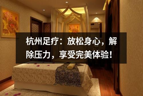 杭州足疗：放松身心，解除压力，享受完美体验！
